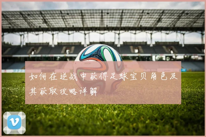 如何在逆战中获得足球宝贝角色及其获取攻略详解