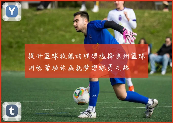 提升篮球技能的理想选择惠州篮球训练营助你成就梦想球员之路