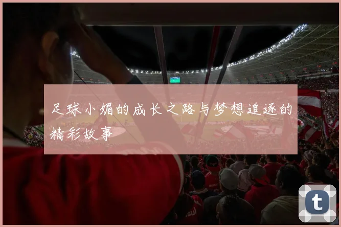 足球小媚的成长之路与梦想追逐的精彩故事