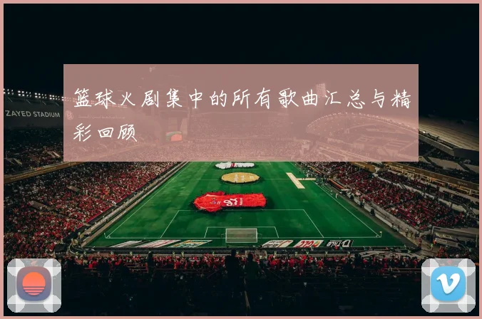 篮球火剧集中的所有歌曲汇总与精彩回顾