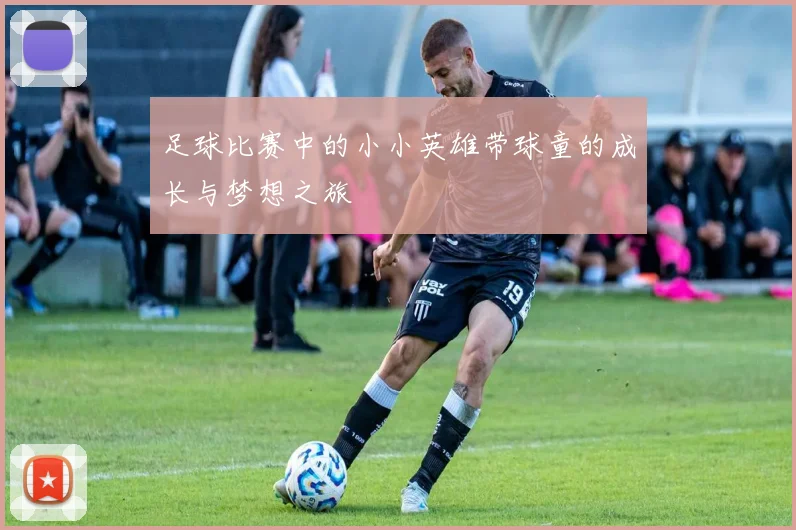 足球比赛中的小小英雄带球童的成长与梦想之旅