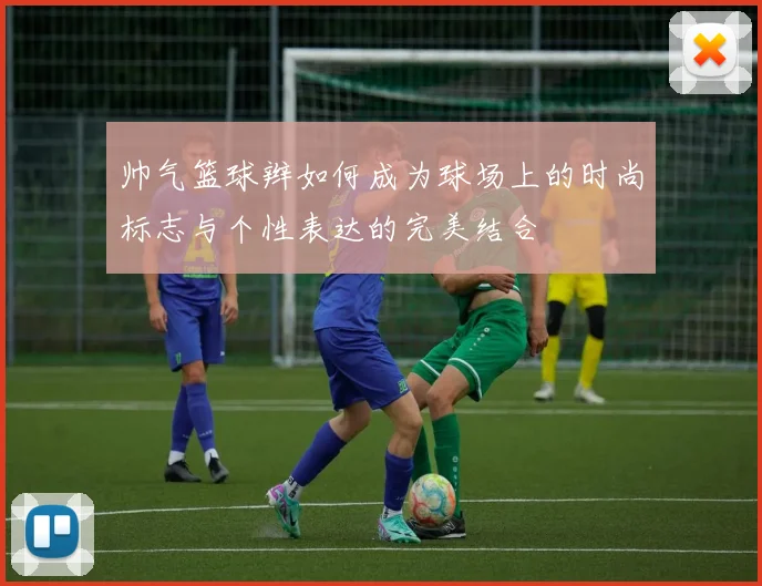 帅气篮球辫如何成为球场上的时尚标志与个性表达的完美结合