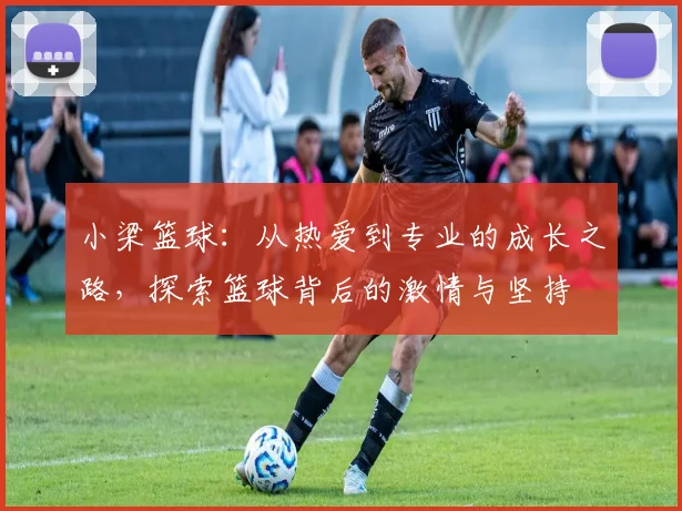 小梁篮球：从热爱到专业的成长之路，探索篮球背后的激情与坚持