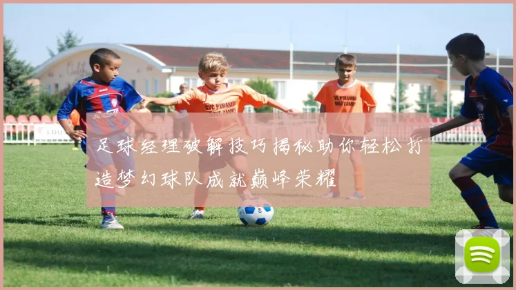 足球经理破解技巧揭秘助你轻松打造梦幻球队成就巅峰荣耀