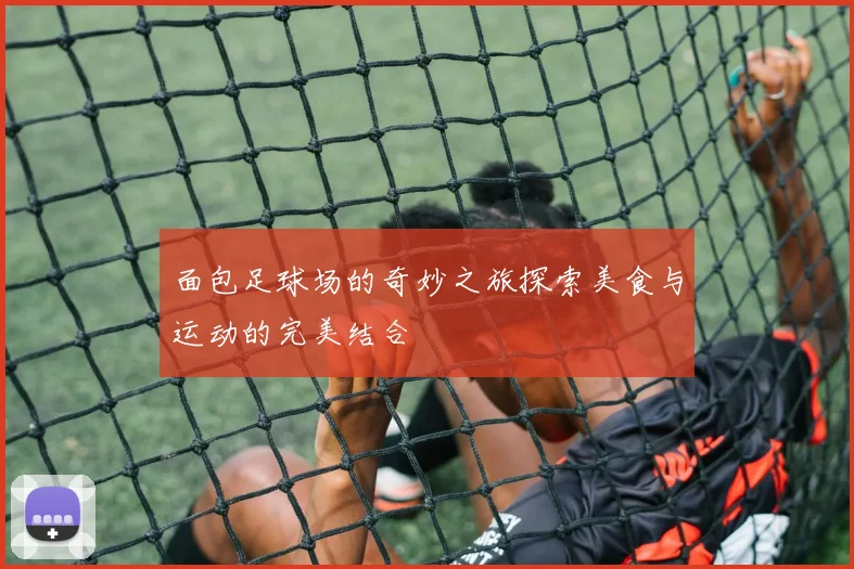 面包足球场的奇妙之旅探索美食与运动的完美结合