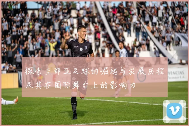 探索圭那亚足球的崛起与发展历程及其在国际舞台上的影响力