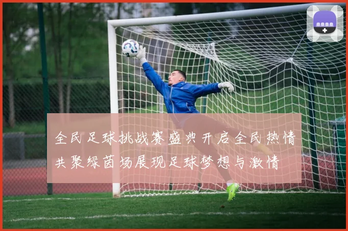 全民足球挑战赛盛典开启全民热情共聚绿茵场展现足球梦想与激情