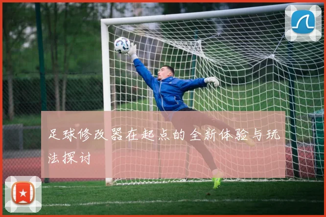 足球修改器在起点的全新体验与玩法探讨