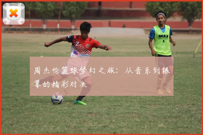 周杰伦篮球梦幻之旅：从音乐到银幕的精彩对决