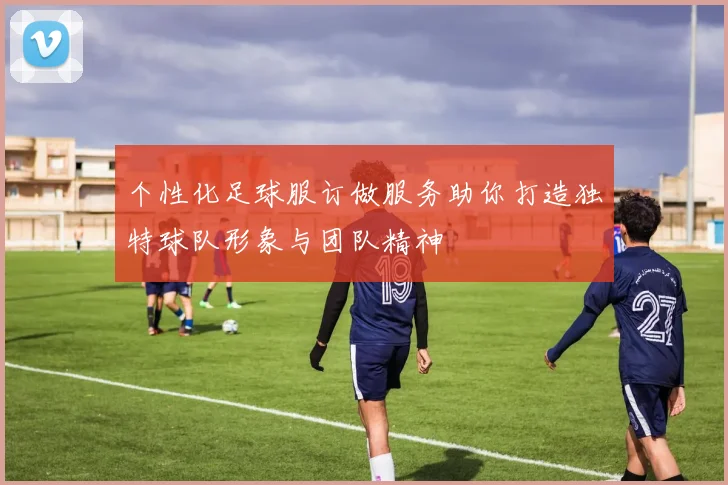 个性化足球服订做服务助你打造独特球队形象与团队精神