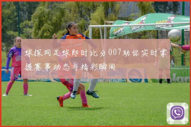 球探网足球即时比分007助你实时掌握赛事动态与精彩瞬间