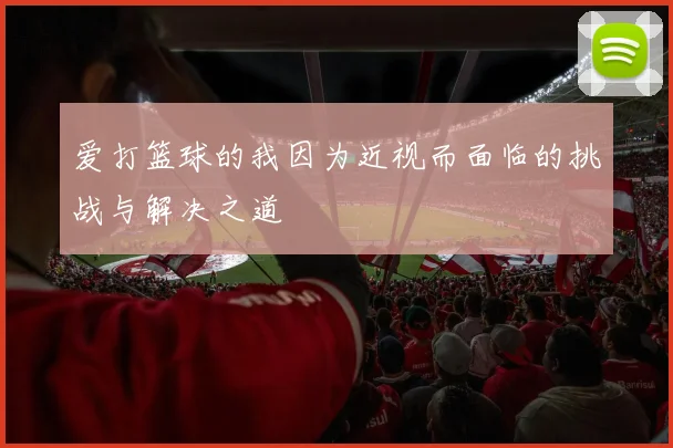 爱打篮球的我因为近视而面临的挑战与解决之道