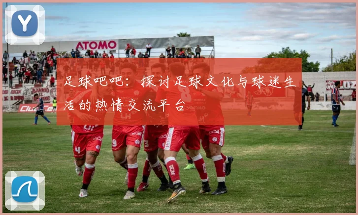 足球吧吧：探讨足球文化与球迷生活的热情交流平台