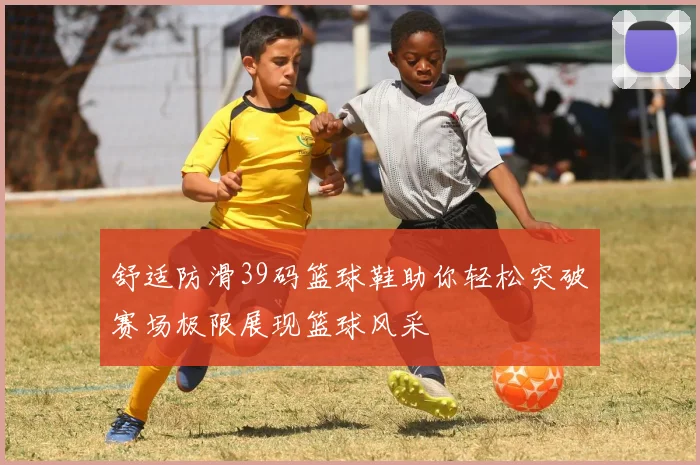 舒适防滑39码篮球鞋助你轻松突破赛场极限展现篮球风采