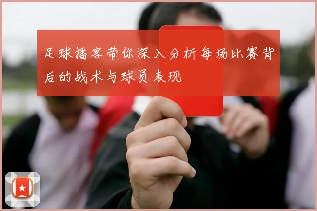足球播客带你深入分析每场比赛背后的战术与球员表现