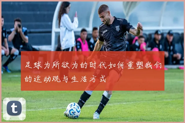 足球为所欲为的时代如何重塑我们的运动观与生活方式