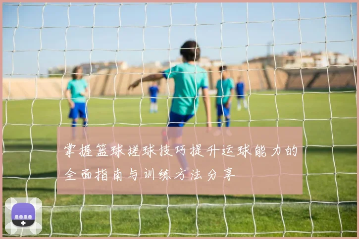 掌握篮球搓球技巧提升运球能力的全面指南与训练方法分享