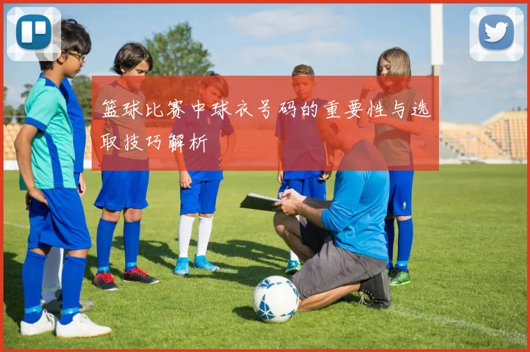 篮球比赛中球衣号码的重要性与选取技巧解析