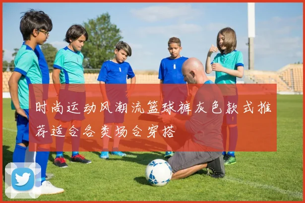 时尚运动风潮流篮球裤灰色款式推荐适合各类场合穿搭