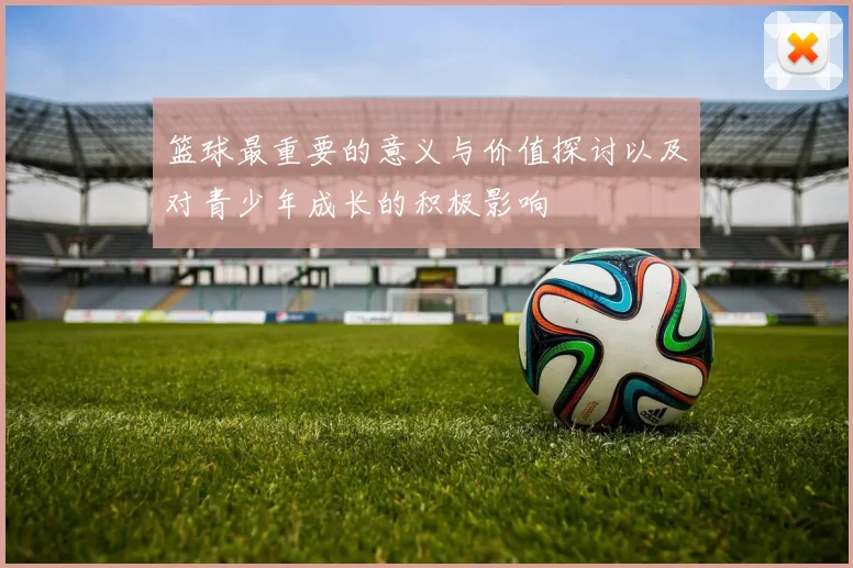 篮球最重要的意义与价值探讨以及对青少年成长的积极影响